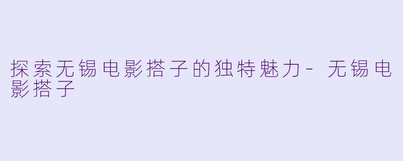 探索无锡电影搭子的独特魅力-无锡电影搭子