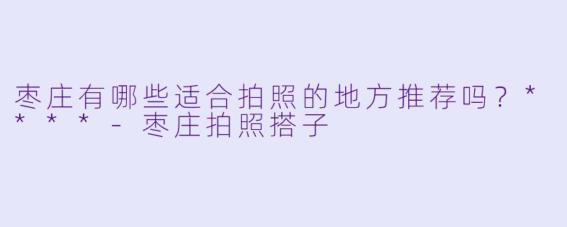 枣庄有哪些适合拍照的地方推荐吗?****
