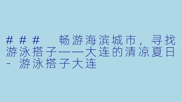 ### 畅游海滨城市,寻找游泳搭子——大连的清凉夏日
