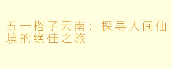 五一搭子云南:探寻人间仙境的绝佳之旅