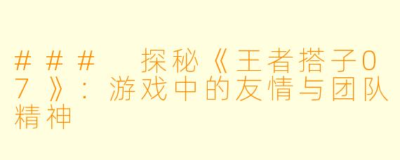 ### 探秘《王者搭子07》：游戏中的友情与团队精神