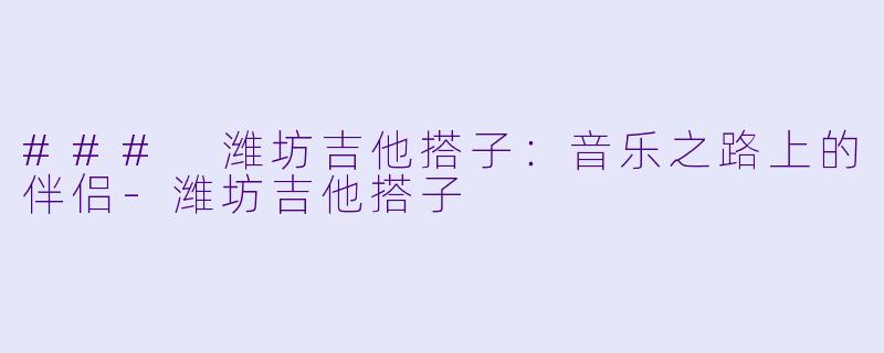 ### 潍坊吉他搭子：音乐之路上的伴侣-潍坊吉他搭子