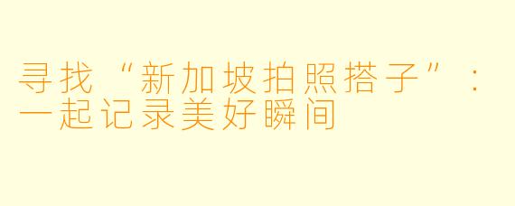 寻找“新加坡拍照搭子”:一起记录美好瞬间