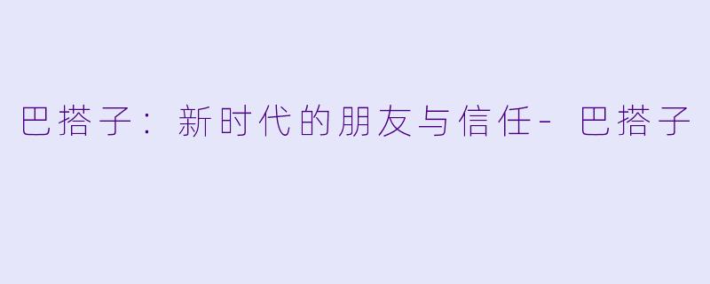 巴搭子：新时代的朋友与信任-巴搭子