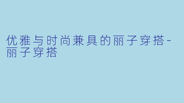 优雅与时尚兼具的丽子穿搭