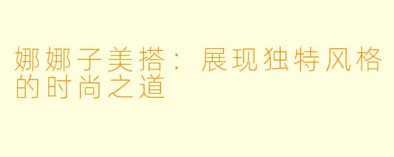 娜娜子美搭：展现独特风格的时尚之道