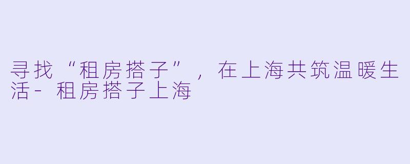 寻找“租房搭子”,在上海共筑温暖生活