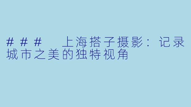 ### 上海搭子摄影：记录城市之美的独特视角