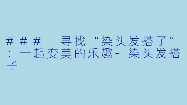 ### 寻找“染头发搭子”:一起变美的乐趣