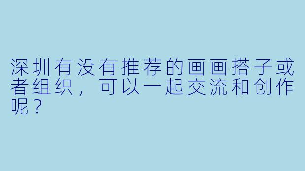 深圳有没有推荐的画画搭子或者组织,可以一起交流和创作呢?