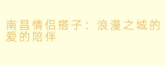 南昌情侣搭子：浪漫之城的爱的陪伴