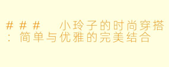 ### 小玲子的时尚穿搭:简单与优雅的完美结合
