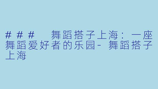 ### 舞蹈搭子上海:一座舞蹈爱好者的乐园