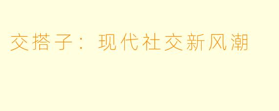 交搭子：现代社交新风潮
