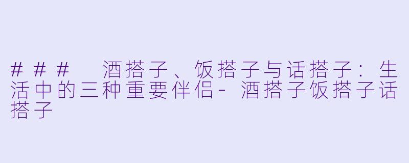 ### 酒搭子、饭搭子与话搭子：生活中的三种重要伴侣-酒搭子饭搭子话搭子