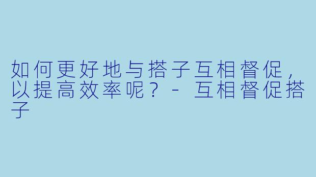 如何更好地与搭子互相督促，以提高效率呢？
