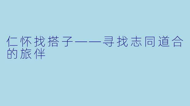 仁怀找搭子——寻找志同道合的旅伴