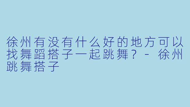 徐州有没有什么好的地方可以找舞蹈搭子一起跳舞？
