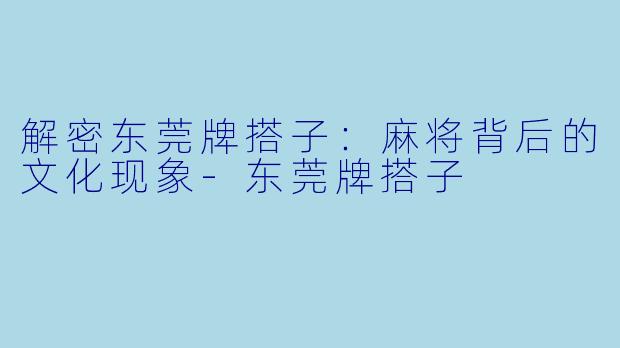解密东莞牌搭子:麻将背后的文化现象