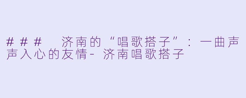 ### 济南的“唱歌搭子”：一曲声声入心的友情-济南唱歌搭子