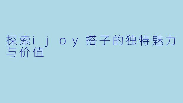 探索ijoy搭子的独特魅力与价值