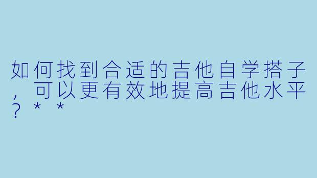 如何找到合适的吉他自学搭子,可以更有效地提高吉他水平?**