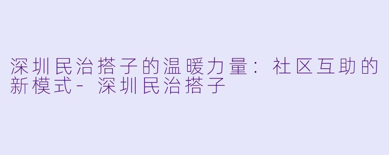 深圳民治搭子的温暖力量：社区互助的新模式-深圳民治搭子