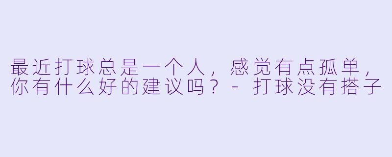 最近打球总是一个人，感觉有点孤单，你有什么好的建议吗？