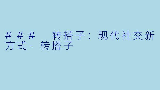 ### 转搭子：现代社交新方式-转搭子