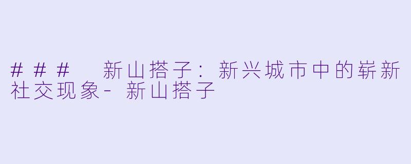 ### 新山搭子：新兴城市中的崭新社交现象-新山搭子