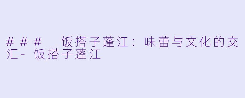 ### 饭搭子蓬江：味蕾与文化的交汇-饭搭子蓬江