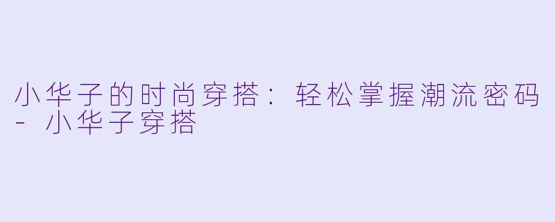 小华子的时尚穿搭：轻松掌握潮流密码-小华子穿搭