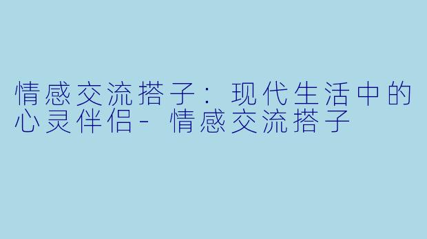 情感交流搭子：现代生活中的心灵伴侣-情感交流搭子