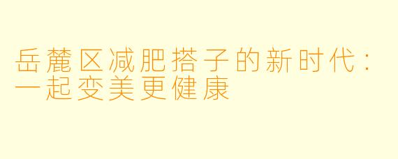 岳麓区减肥搭子的新时代：一起变美更健康