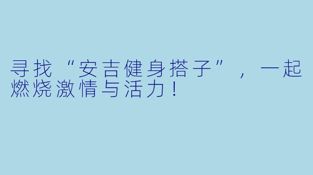 寻找“安吉健身搭子”，一起燃烧激情与活力！