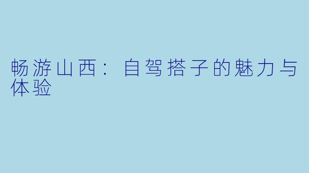 畅游山西：自驾搭子的魅力与体验