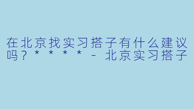 在北京找实习搭子有什么建议吗?****