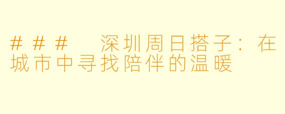 ### 深圳周日搭子：在城市中寻找陪伴的温暖