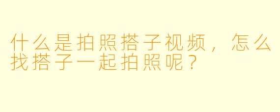 什么是拍照搭子视频,怎么找搭子一起拍照呢?