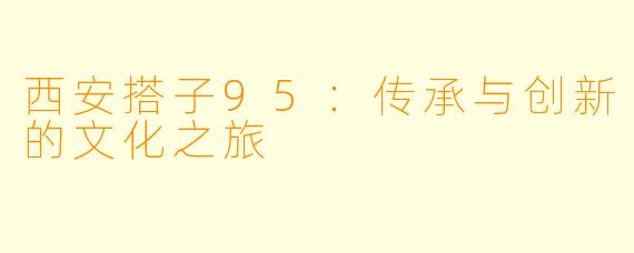 西安搭子95：传承与创新的文化之旅