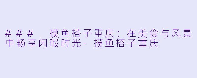 ### 摸鱼搭子重庆:在美食与风景中畅享闲暇时光