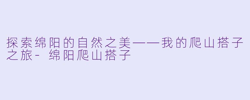 探索绵阳的自然之美——我的爬山搭子之旅-绵阳爬山搭子