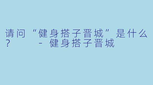 请问“健身搭子晋城”是什么？  