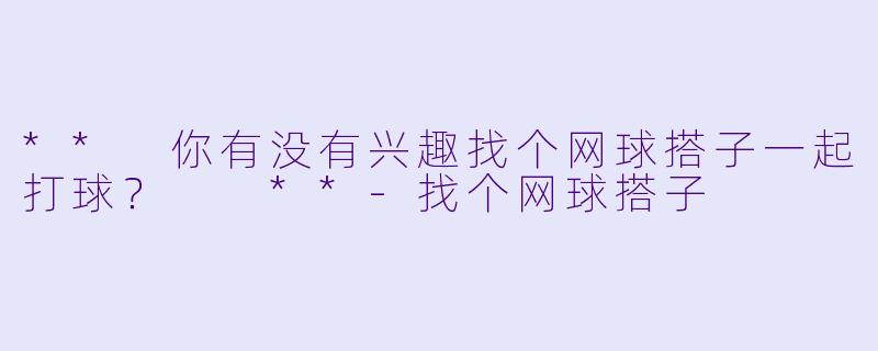 ** 你有没有兴趣找个网球搭子一起打球？  **