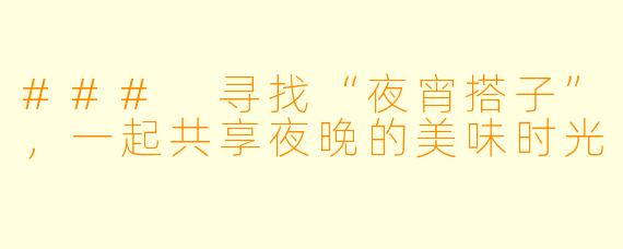 ### 寻找“夜宵搭子”,一起共享夜晚的美味时光