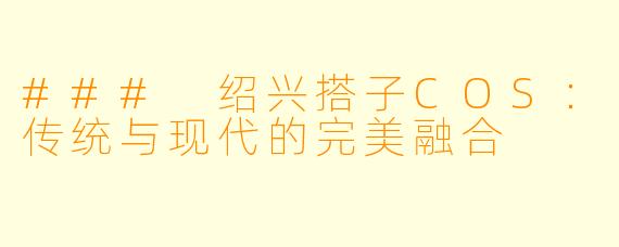### 绍兴搭子COS:传统与现代的完美融合