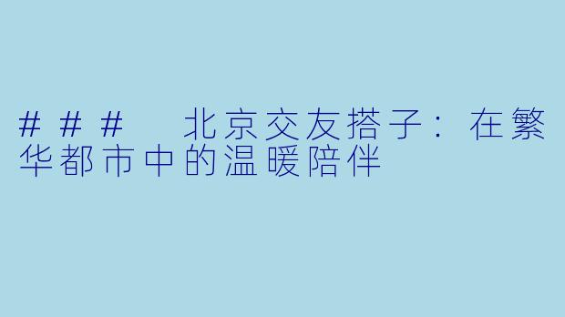### 北京交友搭子:在繁华都市中的温暖陪伴