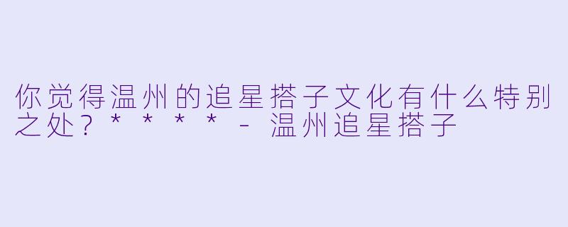 你觉得温州的追星搭子文化有什么特别之处?****