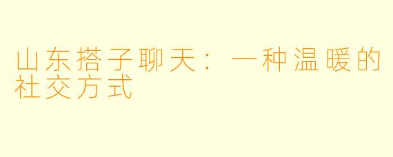 山东搭子聊天：一种温暖的社交方式