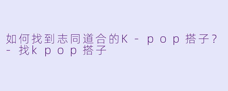 如何找到志同道合的K-pop搭子？-找kpop搭子